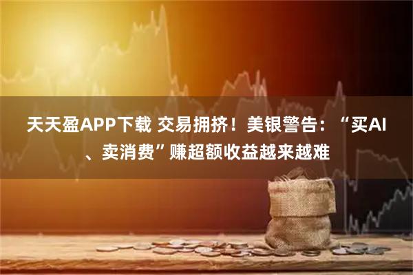 天天盈APP下载 交易拥挤!美银警告:“买AI、卖消费”赚超额收益越来越难