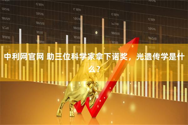 中利网官网 助三位科学家拿下诺奖，光遗传学是什么？